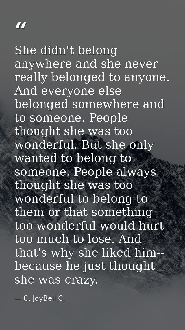 She didn't belong anywhere and she never really belonged to anyone. And everyone else belonged somewhere and to someone. — C. JoyBell C.
