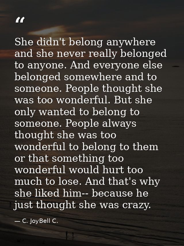 She didn't belong anywhere and she never really belonged to anyone. And everyone else belonged somewhere and to someone. — C. JoyBell C.