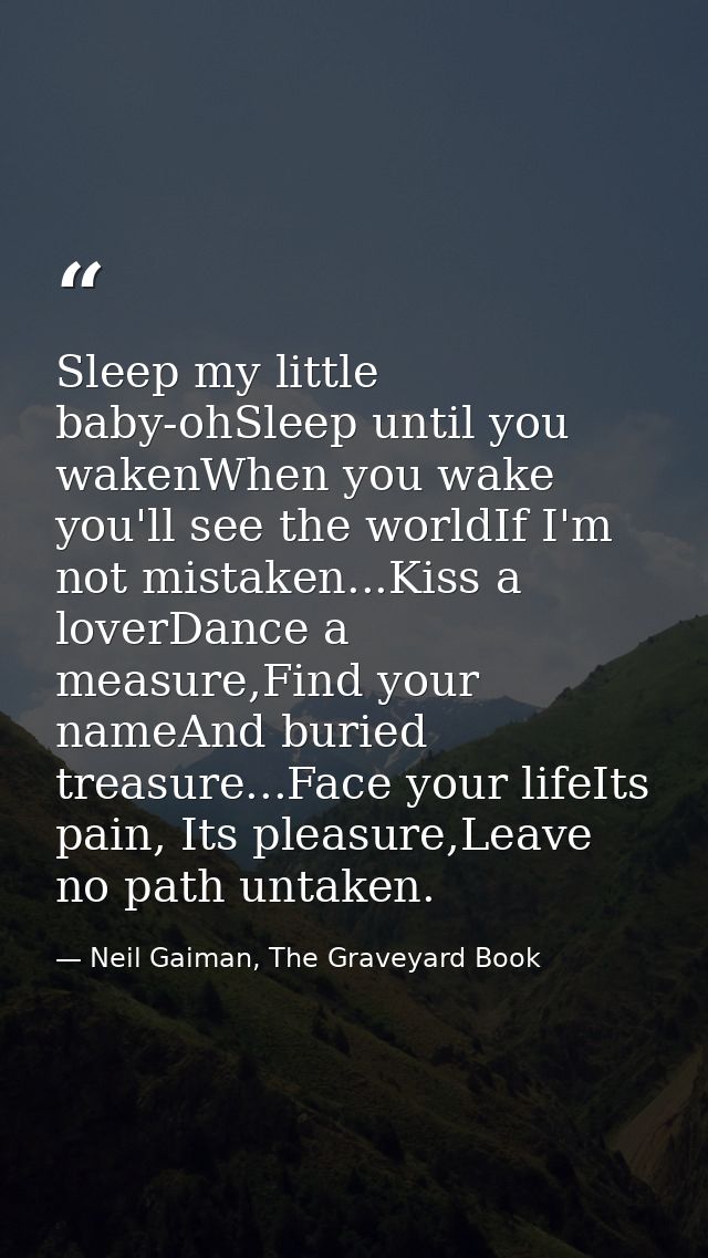 Sleep my little baby-ohSleep until you wakenWhen you wake you'll see the worldIf I'm not mistaken...Kiss a loverDance a  — Neil Gaiman, The Graveyard Book