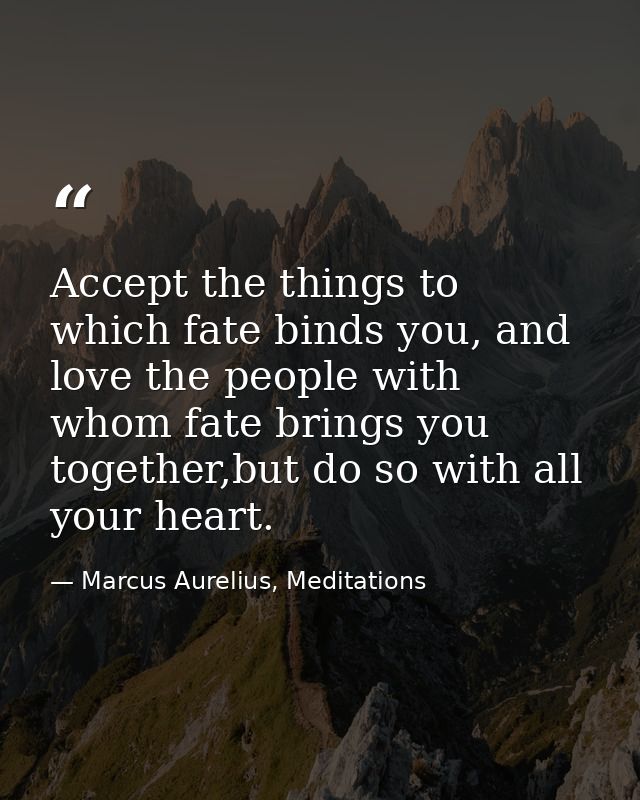 Accept the things to which fate binds you, and love the people with whom fate brings you together,but do so with all you — Marcus Aurelius, Meditations