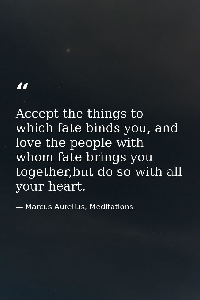 Accept the things to which fate binds you, and love the people with whom fate brings you together,but do so with all you — Marcus Aurelius, Meditations