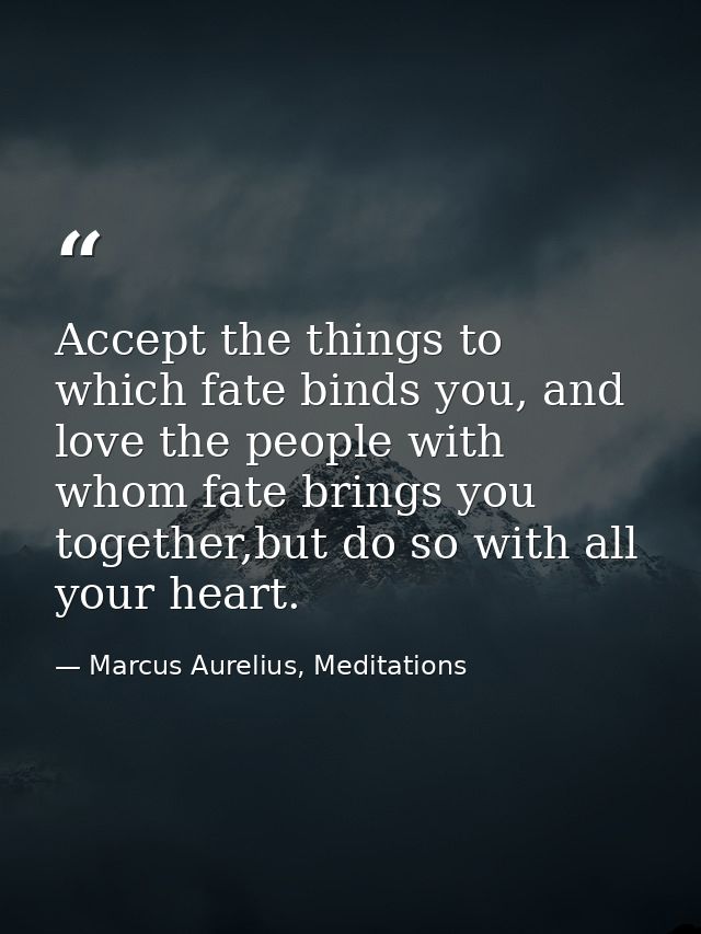 Accept the things to which fate binds you, and love the people with whom fate brings you together,but do so with all you — Marcus Aurelius, Meditations