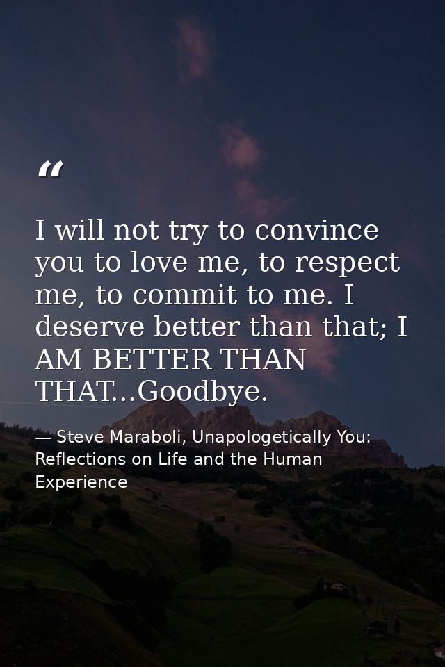 I will not try to convince you to love me, to respect me, to commit to me. I deserve better than that; I AM BETTER THAN  — Steve Maraboli, Unapologetically You: Reflections on Life and the Human Experience
