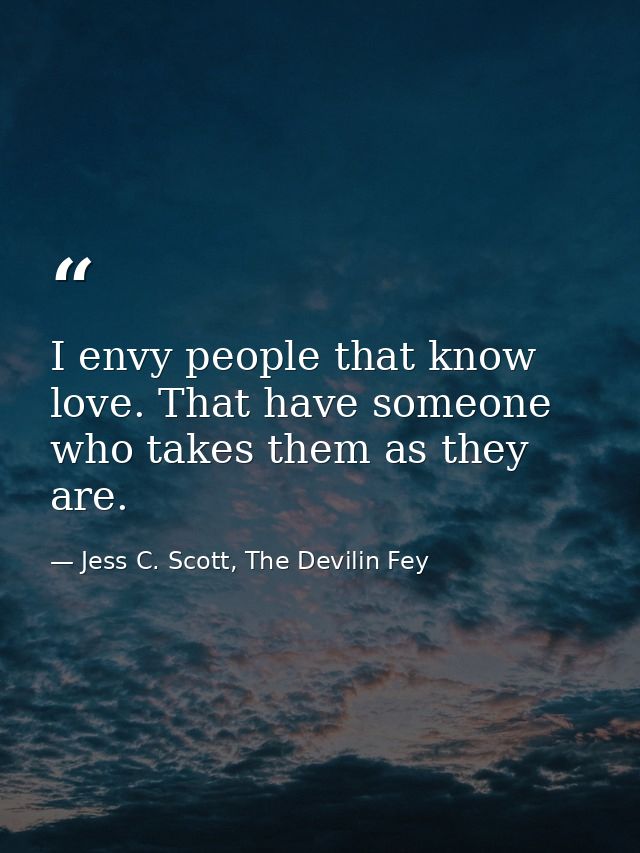 I envy people that know love. That have someone who takes them as they are. — Jess C. Scott, The Devilin Fey