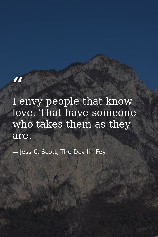 I envy people that know love. That have someone who takes them as they are. — Jess C. Scott, The Devilin Fey