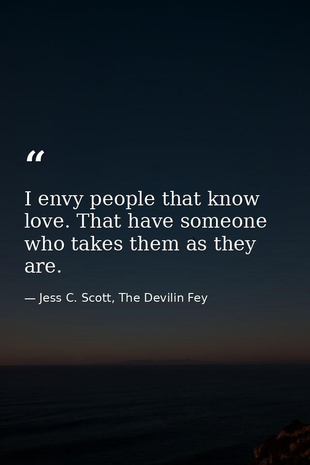 I envy people that know love. That have someone who takes them as they are. — Jess C. Scott, The Devilin Fey