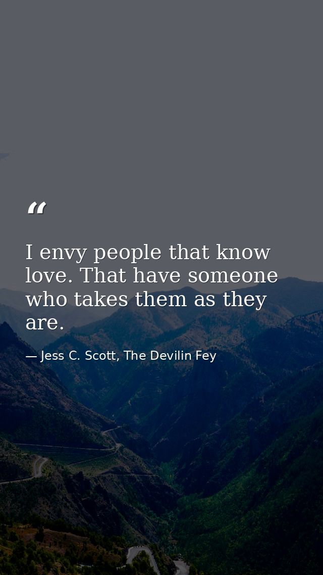 I envy people that know love. That have someone who takes them as they are. — Jess C. Scott, The Devilin Fey