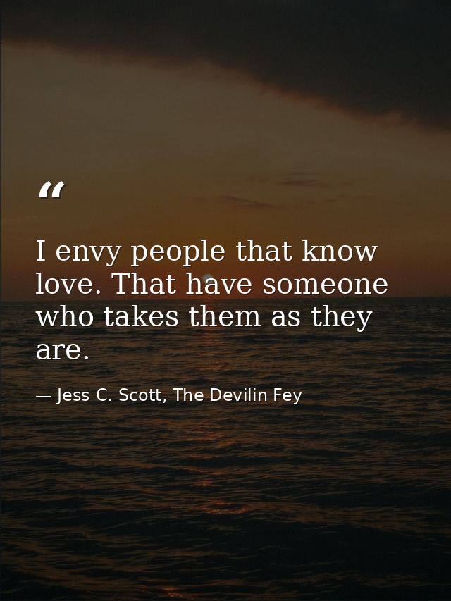 I envy people that know love. That have someone who takes them as they are. — Jess C. Scott, The Devilin Fey