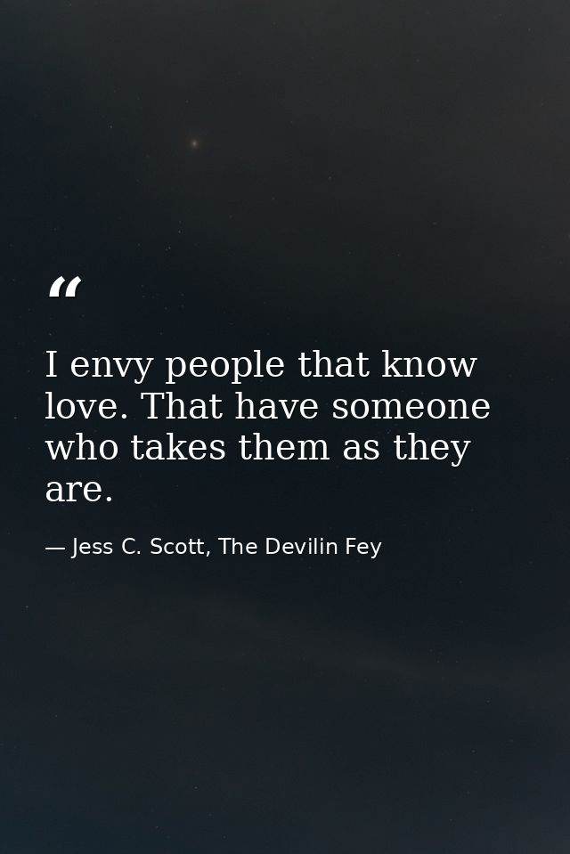 I envy people that know love. That have someone who takes them as they are. — Jess C. Scott, The Devilin Fey