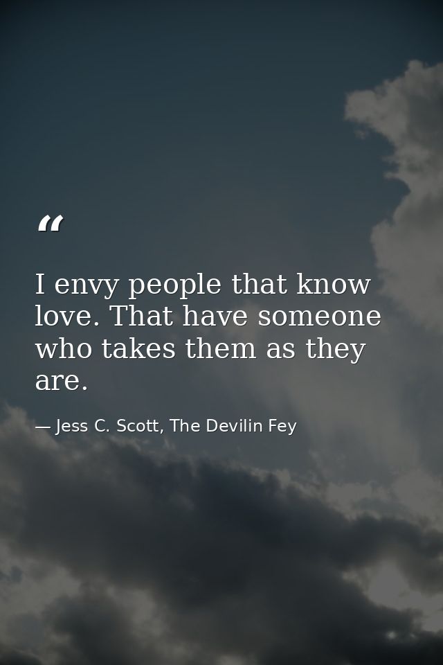 I envy people that know love. That have someone who takes them as they are. — Jess C. Scott, The Devilin Fey