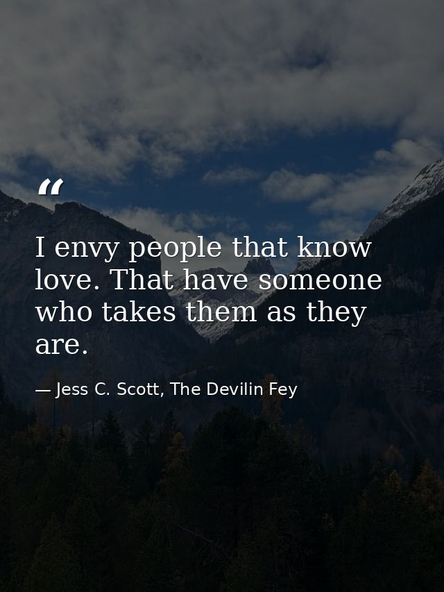 I envy people that know love. That have someone who takes them as they are. — Jess C. Scott, The Devilin Fey