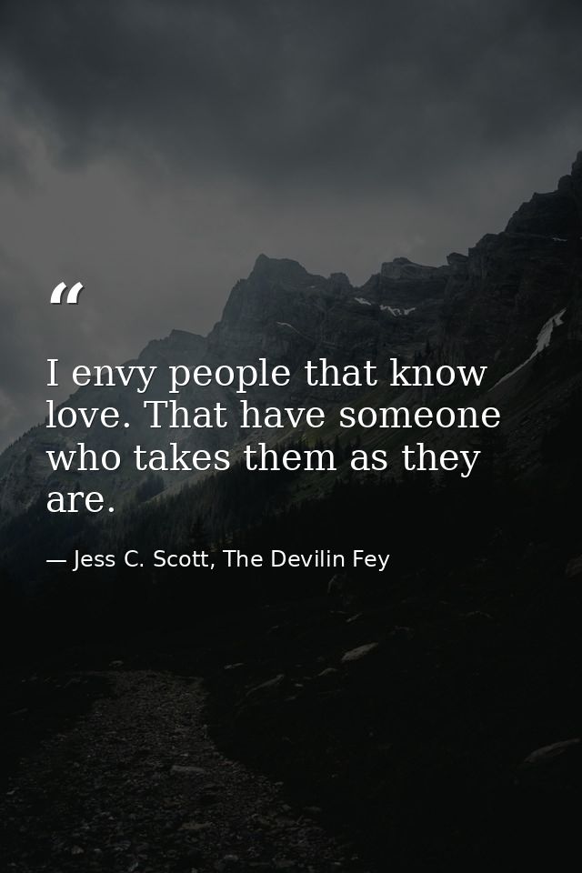 I envy people that know love. That have someone who takes them as they are. — Jess C. Scott, The Devilin Fey