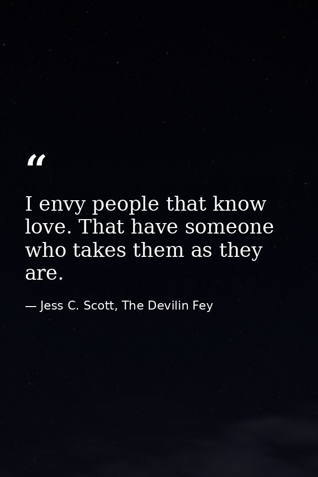 I envy people that know love. That have someone who takes them as they are. — Jess C. Scott, The Devilin Fey