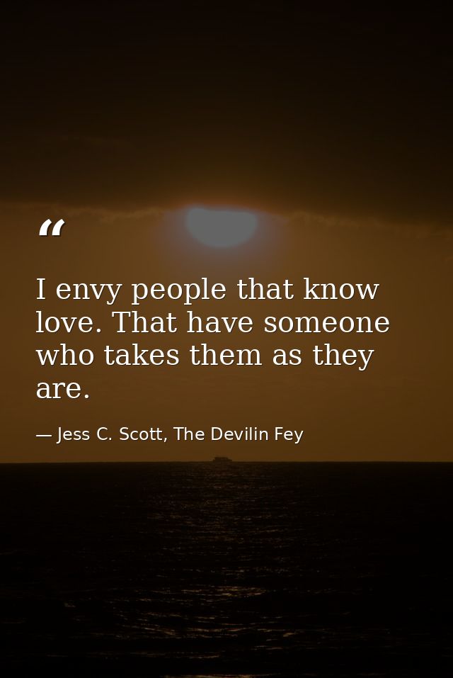 I envy people that know love. That have someone who takes them as they are. — Jess C. Scott, The Devilin Fey