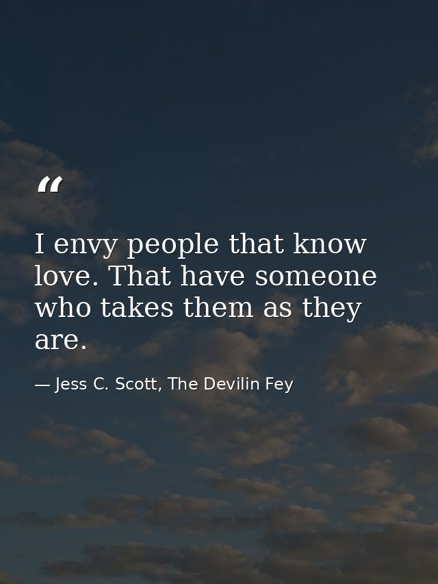I envy people that know love. That have someone who takes them as they are. — Jess C. Scott, The Devilin Fey