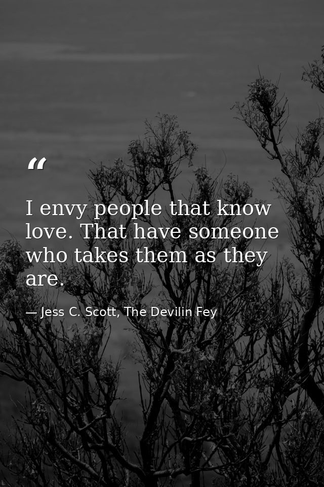 I envy people that know love. That have someone who takes them as they are. — Jess C. Scott, The Devilin Fey