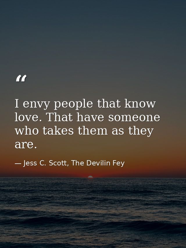 I envy people that know love. That have someone who takes them as they are. — Jess C. Scott, The Devilin Fey