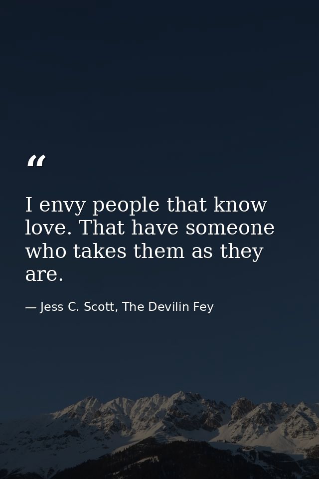 I envy people that know love. That have someone who takes them as they are. — Jess C. Scott, The Devilin Fey