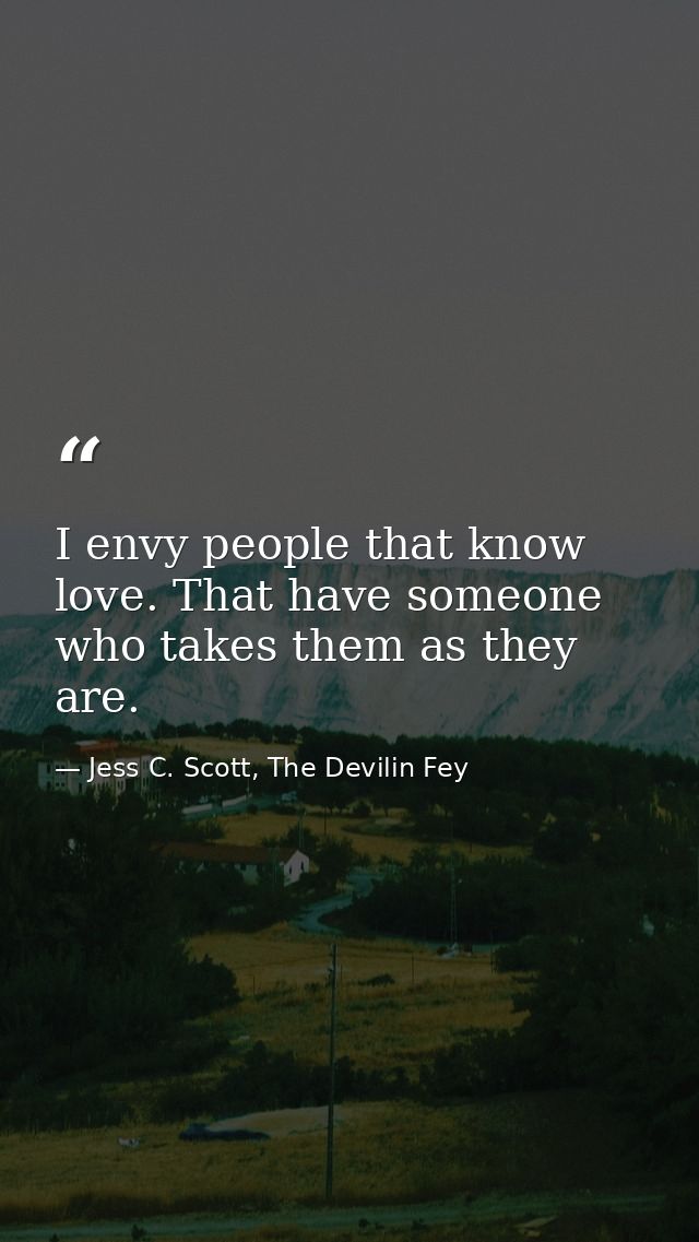 I envy people that know love. That have someone who takes them as they are. — Jess C. Scott, The Devilin Fey