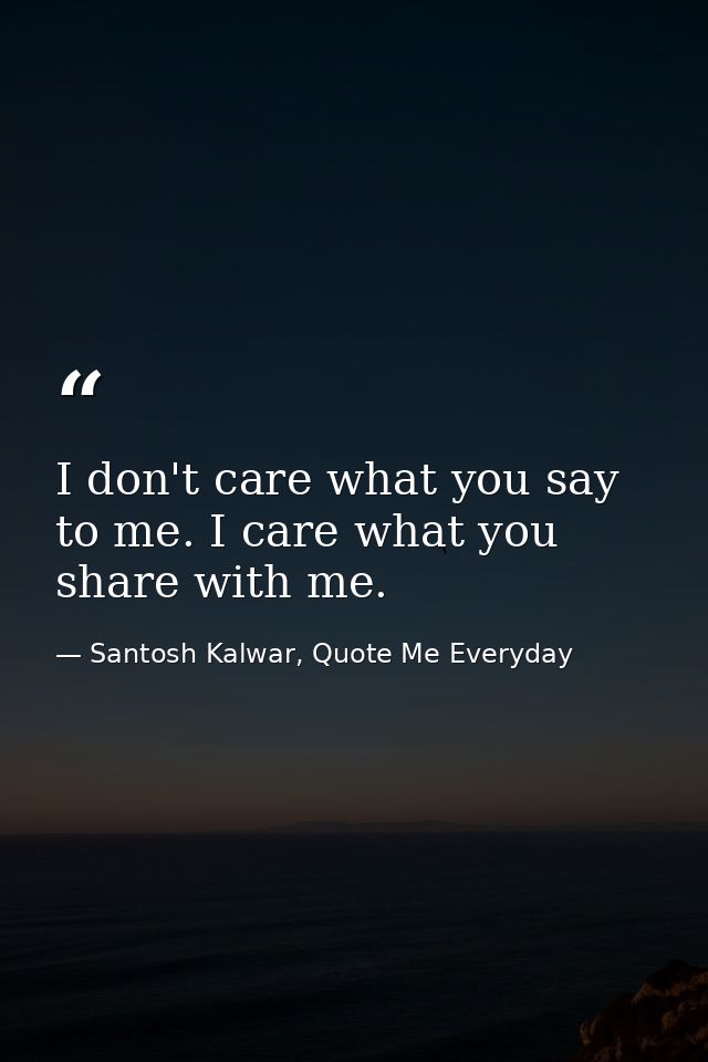 I don't care what you say to me. I care what you share with me. — Santosh Kalwar, Quote Me Everyday