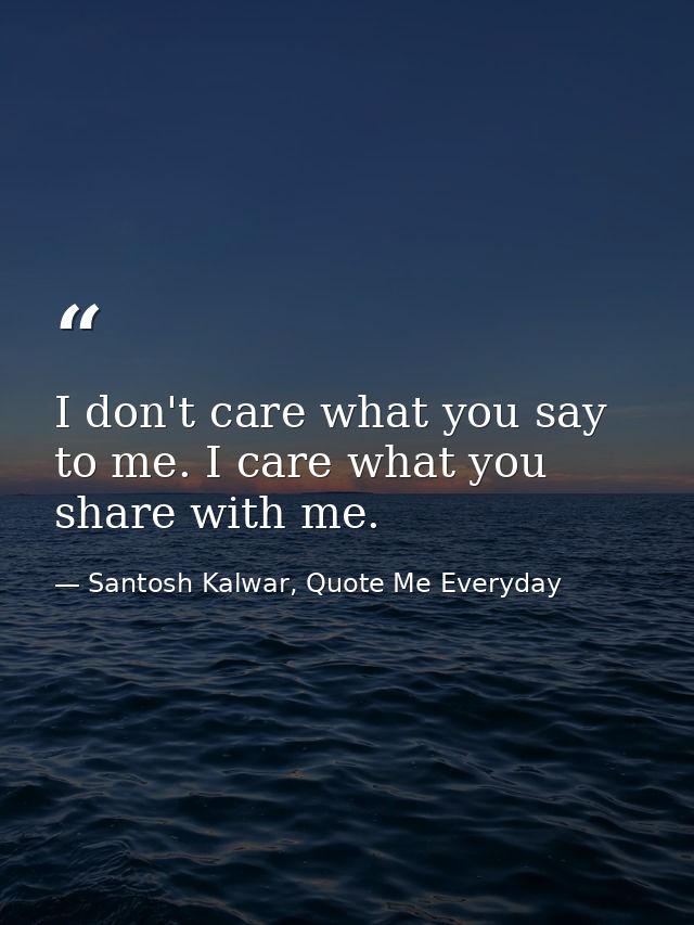 I don't care what you say to me. I care what you share with me. — Santosh Kalwar, Quote Me Everyday