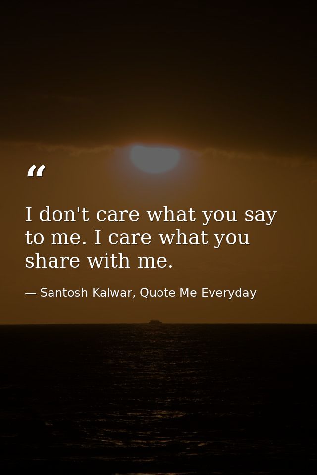 I don't care what you say to me. I care what you share with me. — Santosh Kalwar, Quote Me Everyday