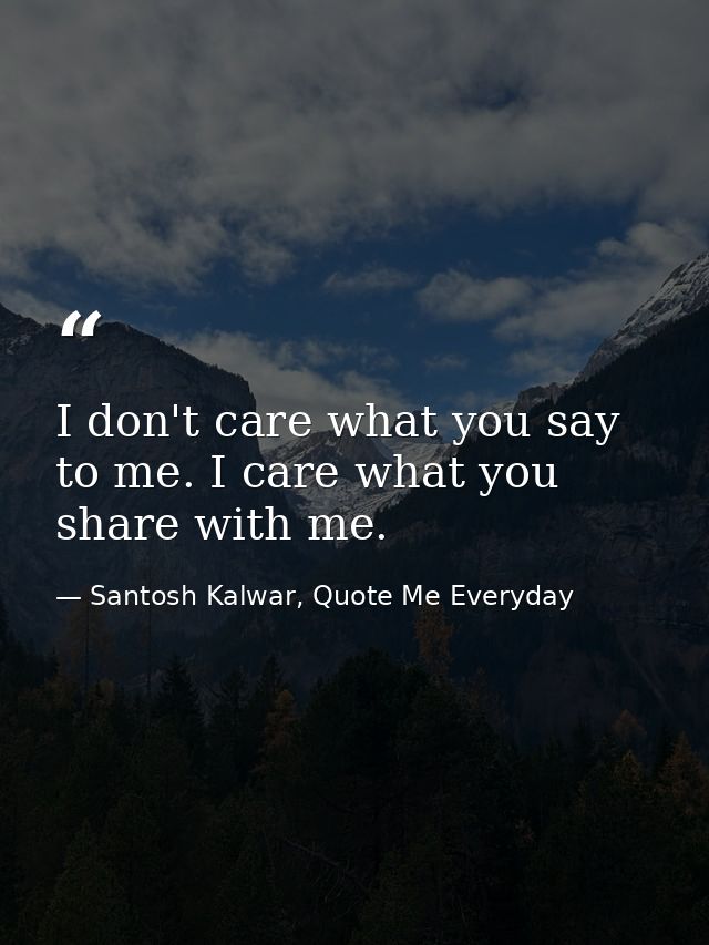 I don't care what you say to me. I care what you share with me. — Santosh Kalwar, Quote Me Everyday