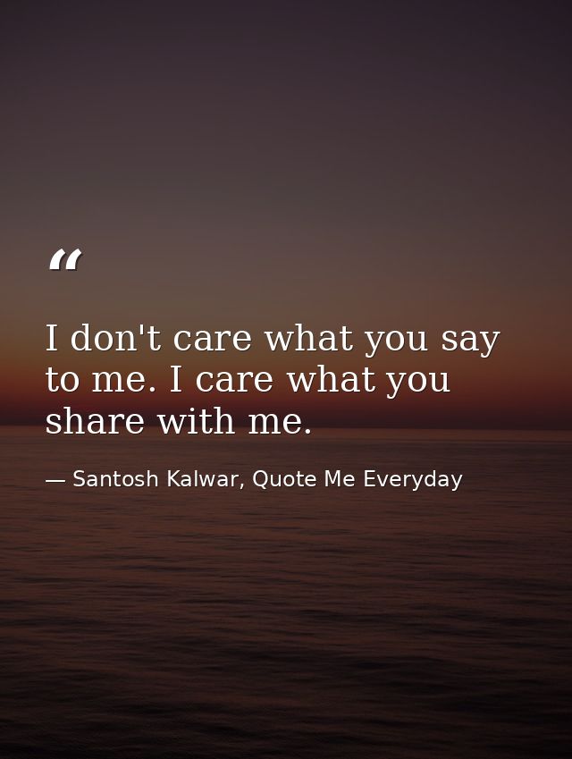 I don't care what you say to me. I care what you share with me. — Santosh Kalwar, Quote Me Everyday