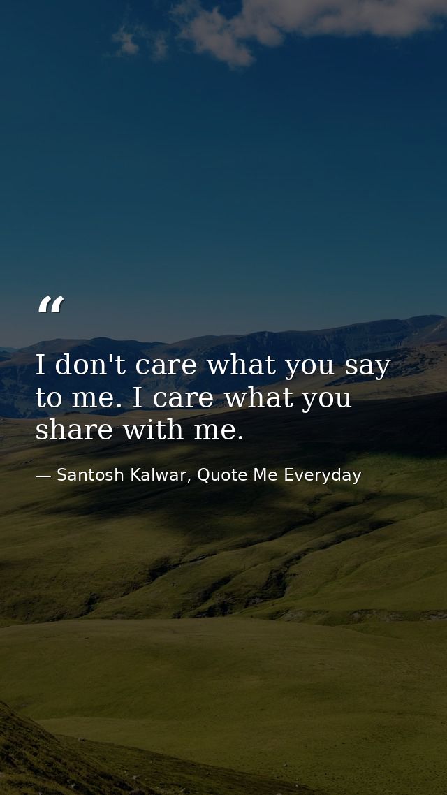 I don't care what you say to me. I care what you share with me. — Santosh Kalwar, Quote Me Everyday