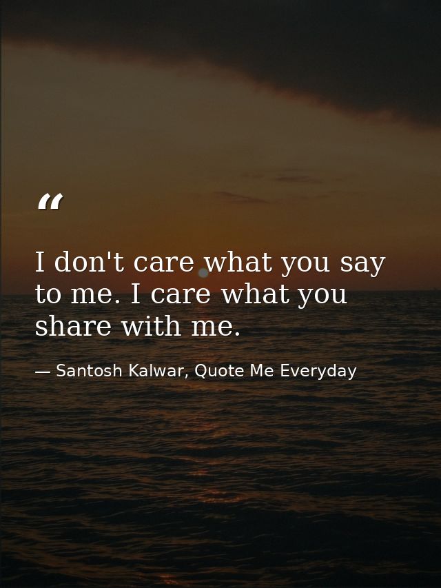 I don't care what you say to me. I care what you share with me. — Santosh Kalwar, Quote Me Everyday