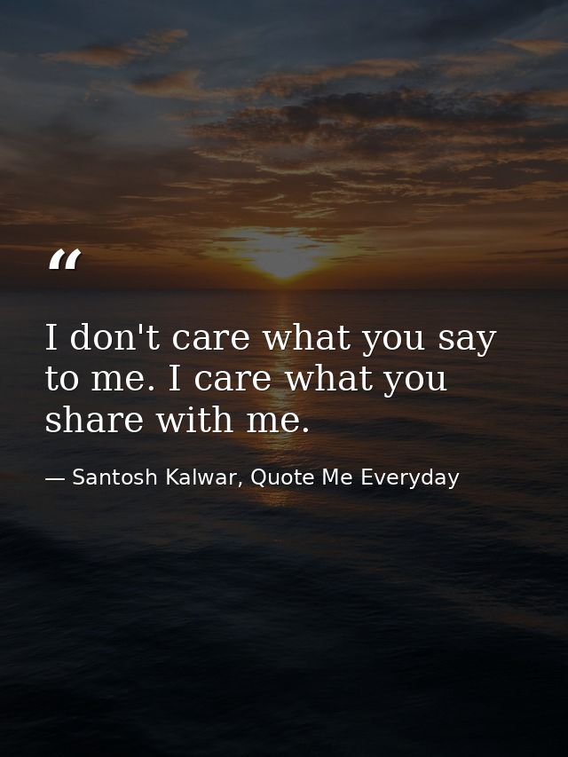 I don't care what you say to me. I care what you share with me. — Santosh Kalwar, Quote Me Everyday