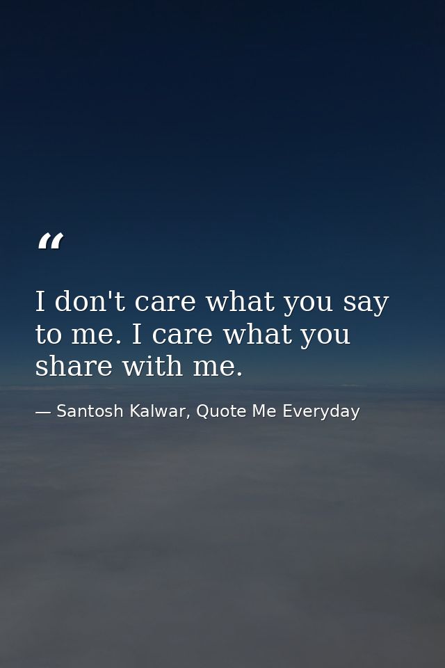 I don't care what you say to me. I care what you share with me. — Santosh Kalwar, Quote Me Everyday