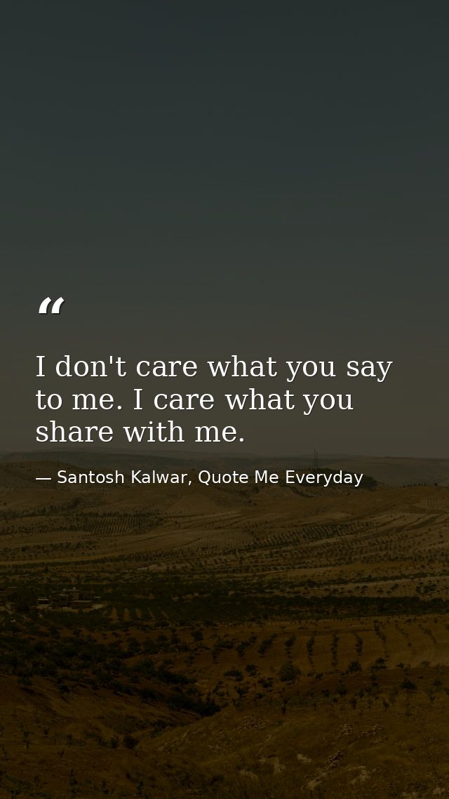 I don't care what you say to me. I care what you share with me. — Santosh Kalwar, Quote Me Everyday