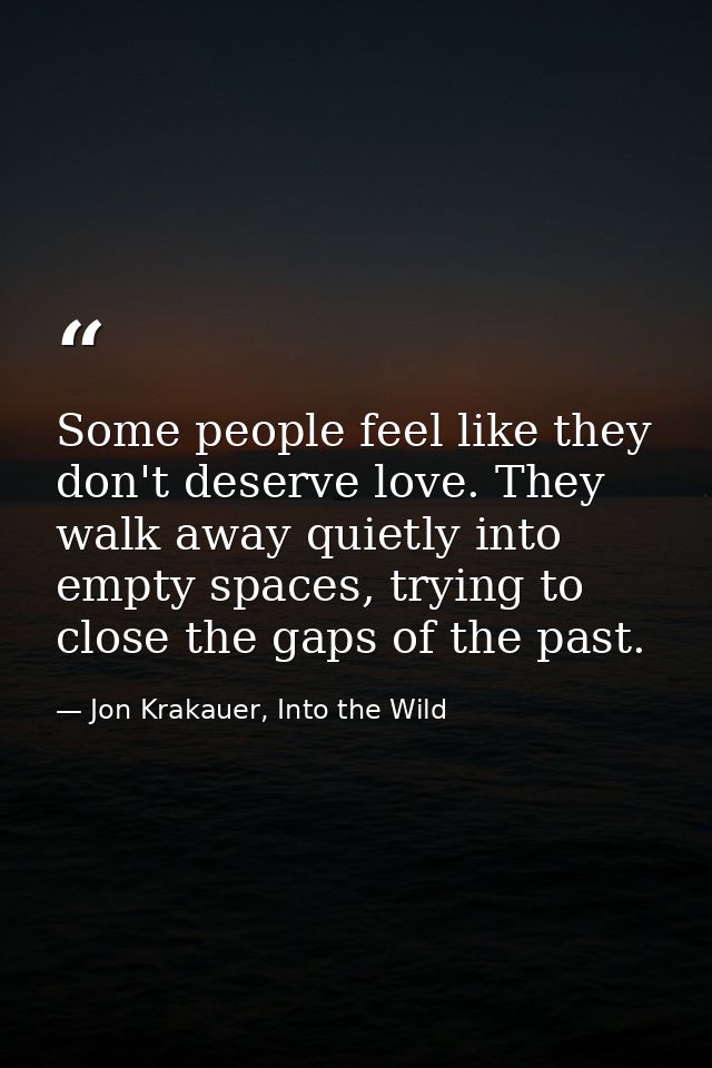 Some people feel like they don't deserve love. They walk away quietly into empty spaces, trying to close the gaps of the — Jon Krakauer, Into the Wild