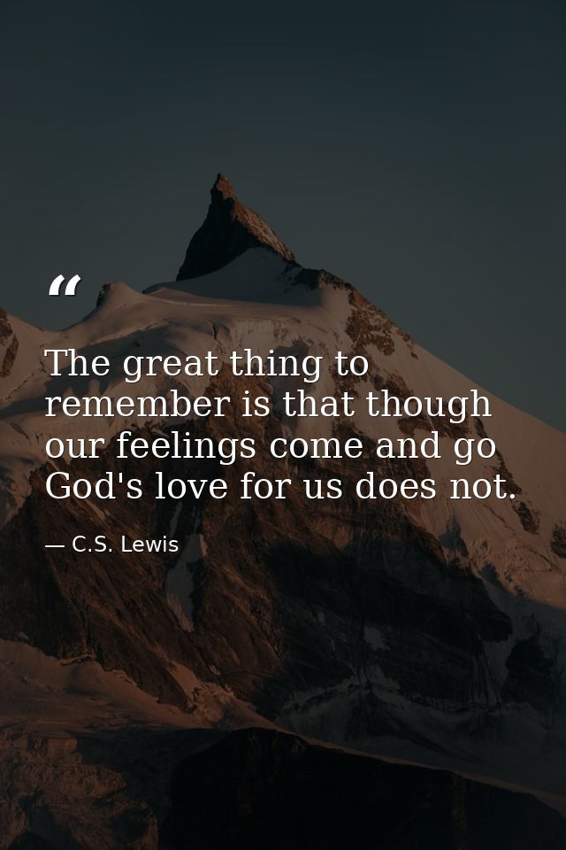 The great thing to remember is that though our feelings come and go God's love for us does not. — C.S. Lewis
