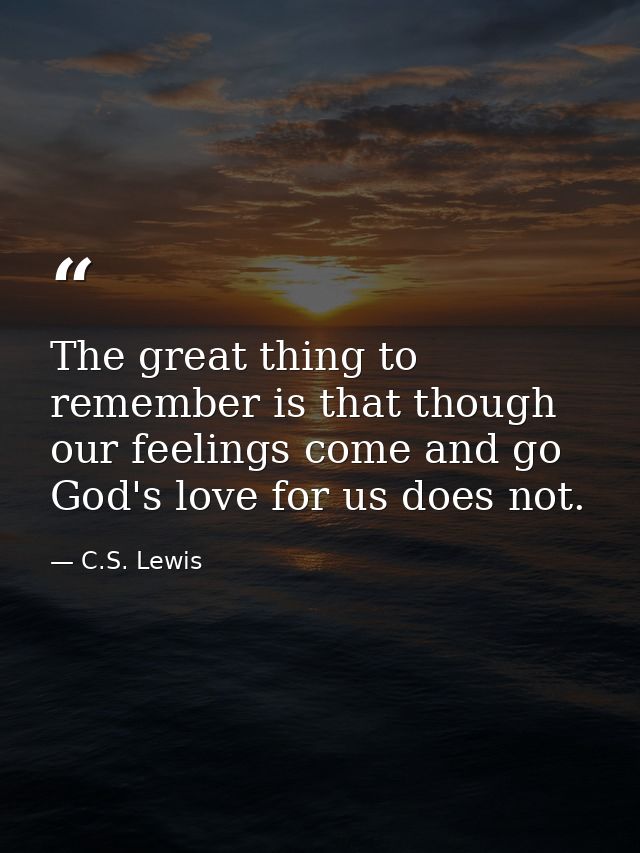 The great thing to remember is that though our feelings come and go God's love for us does not. — C.S. Lewis