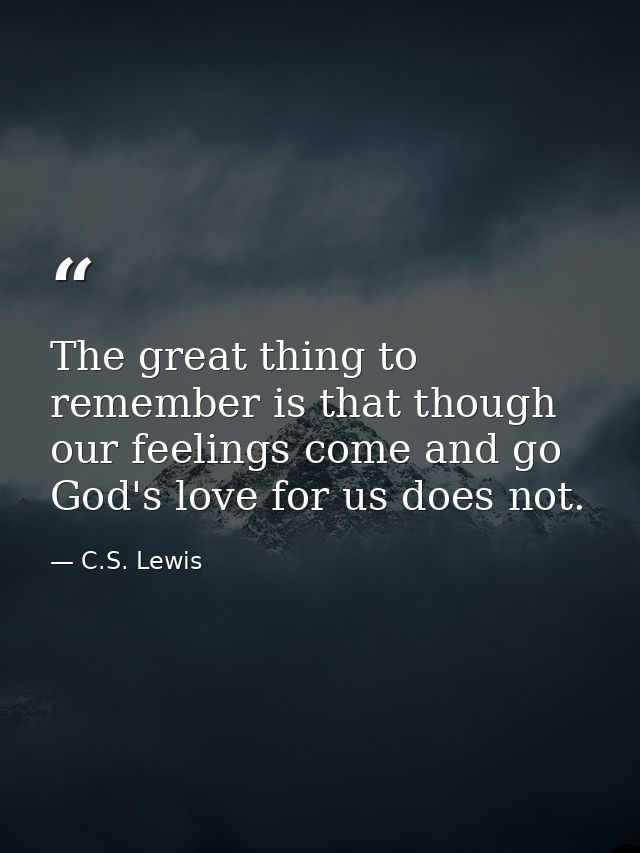 The great thing to remember is that though our feelings come and go God's love for us does not. — C.S. Lewis