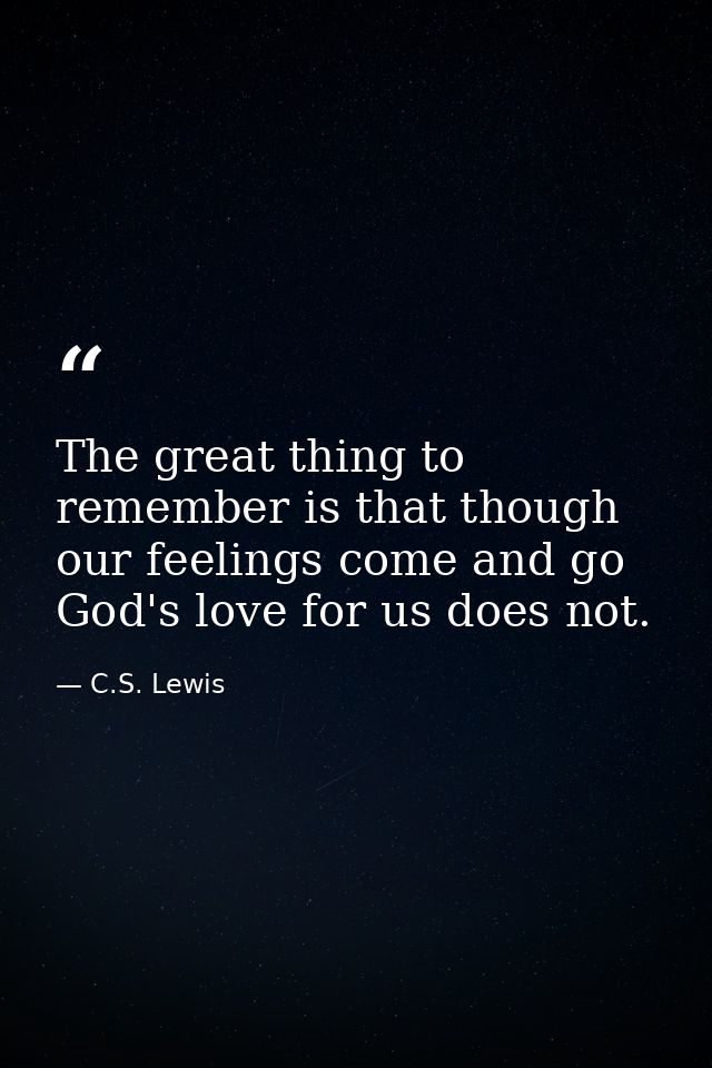 The great thing to remember is that though our feelings come and go God's love for us does not. — C.S. Lewis