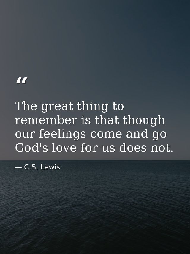 The great thing to remember is that though our feelings come and go God's love for us does not. — C.S. Lewis