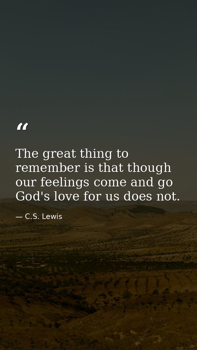 The great thing to remember is that though our feelings come and go God's love for us does not. — C.S. Lewis