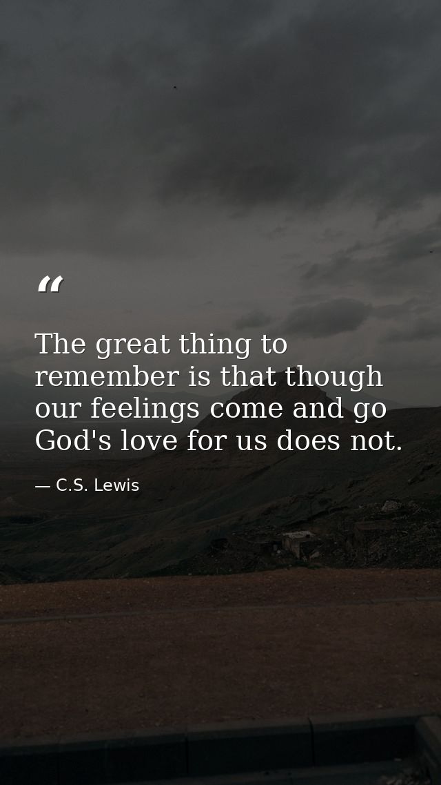 The great thing to remember is that though our feelings come and go God's love for us does not. — C.S. Lewis
