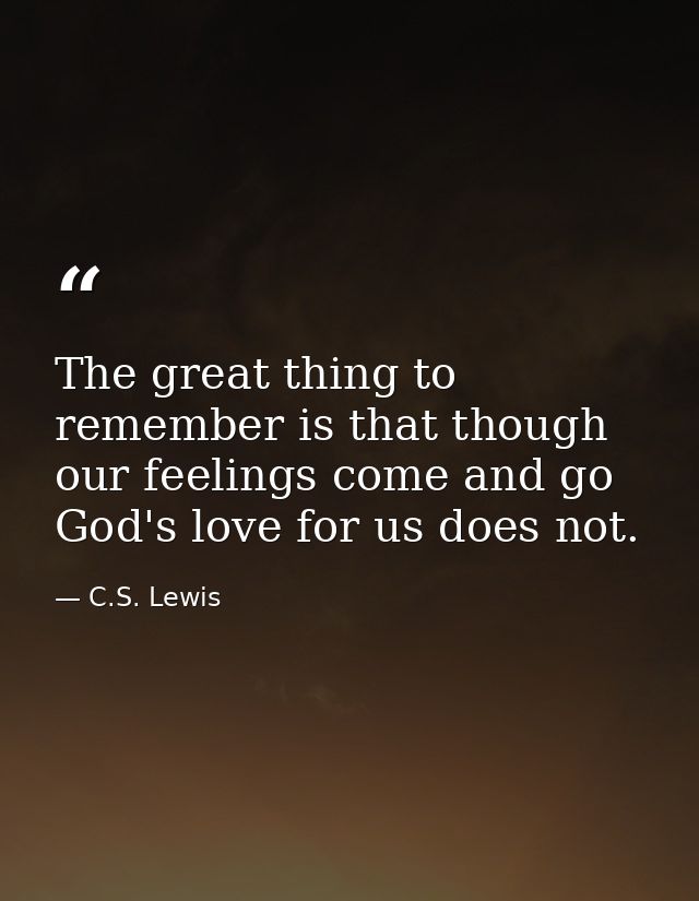 The great thing to remember is that though our feelings come and go God's love for us does not. — C.S. Lewis