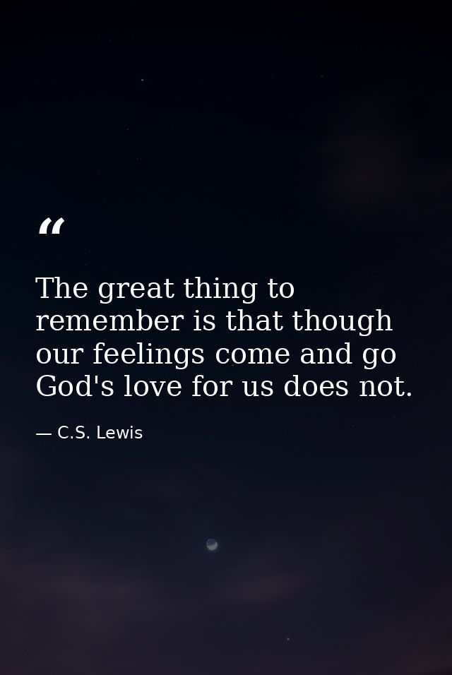 The great thing to remember is that though our feelings come and go God's love for us does not. — C.S. Lewis
