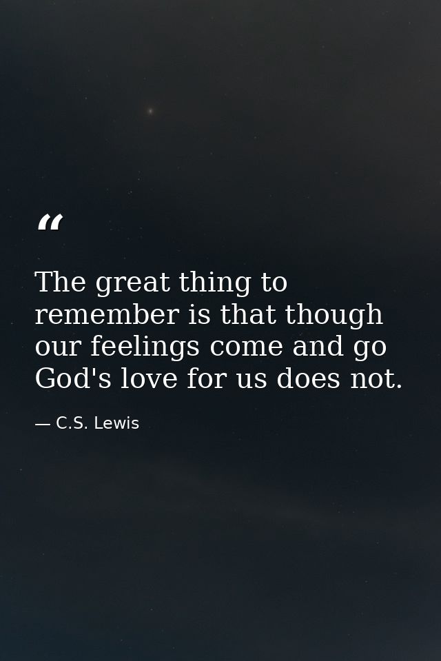 The great thing to remember is that though our feelings come and go God's love for us does not. — C.S. Lewis