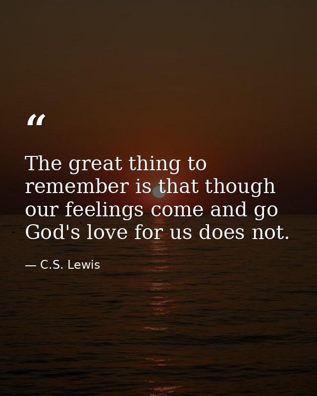 The great thing to remember is that though our feelings come and go God's love for us does not. — C.S. Lewis