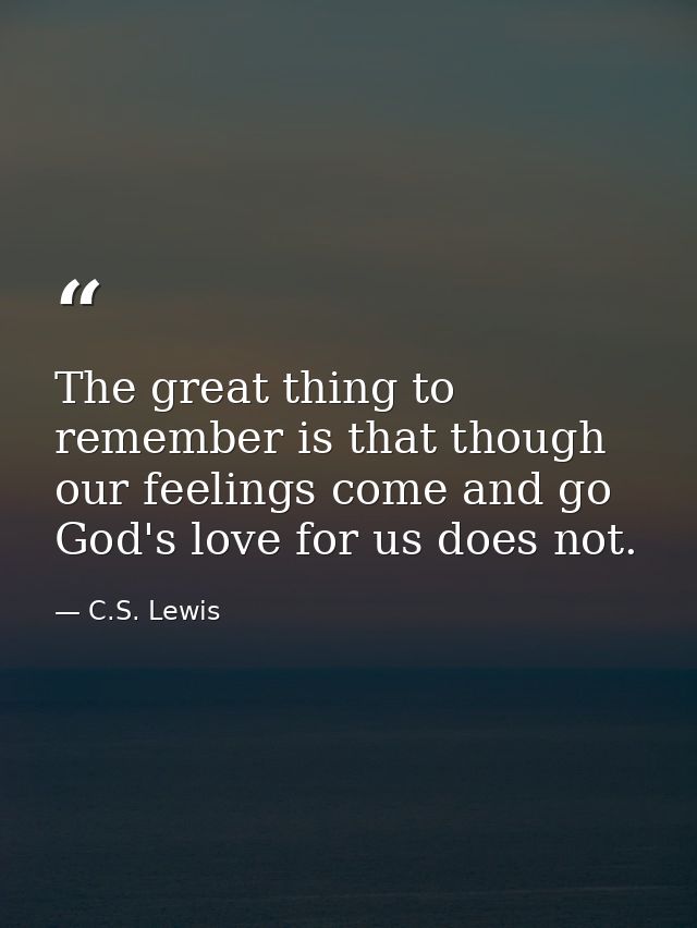 The great thing to remember is that though our feelings come and go God's love for us does not. — C.S. Lewis