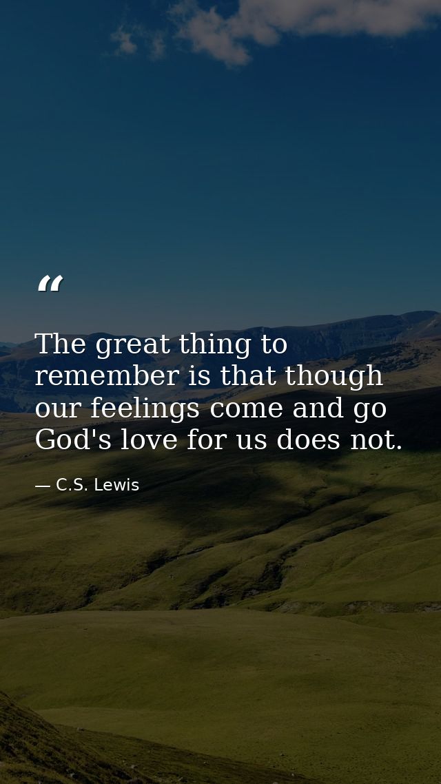 The great thing to remember is that though our feelings come and go God's love for us does not. — C.S. Lewis