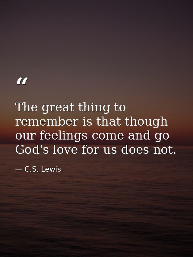 The great thing to remember is that though our feelings come and go God's love for us does not. — C.S. Lewis