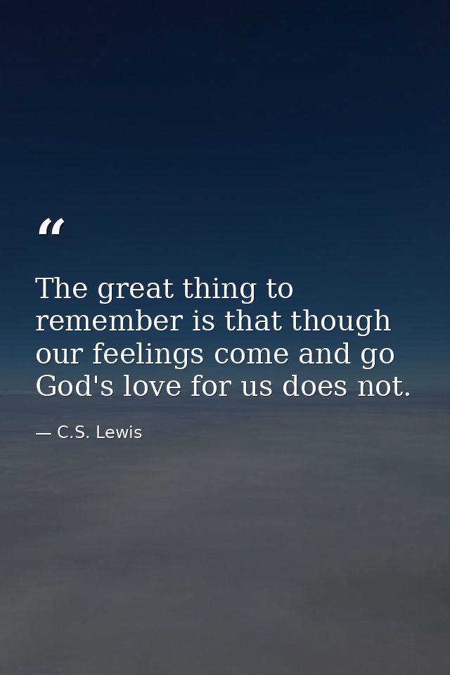 The great thing to remember is that though our feelings come and go God's love for us does not. — C.S. Lewis