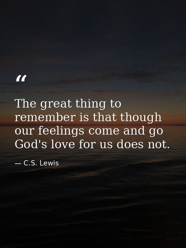 The great thing to remember is that though our feelings come and go God's love for us does not. — C.S. Lewis